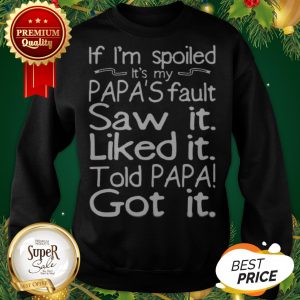 If I'm Spoiled It's My Papa's Fault Saw It Liked It Told Papa Sweatshirt