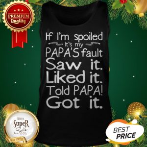 If I'm Spoiled It's My Papa's Fault Saw It Liked It Told Papa Tank Top