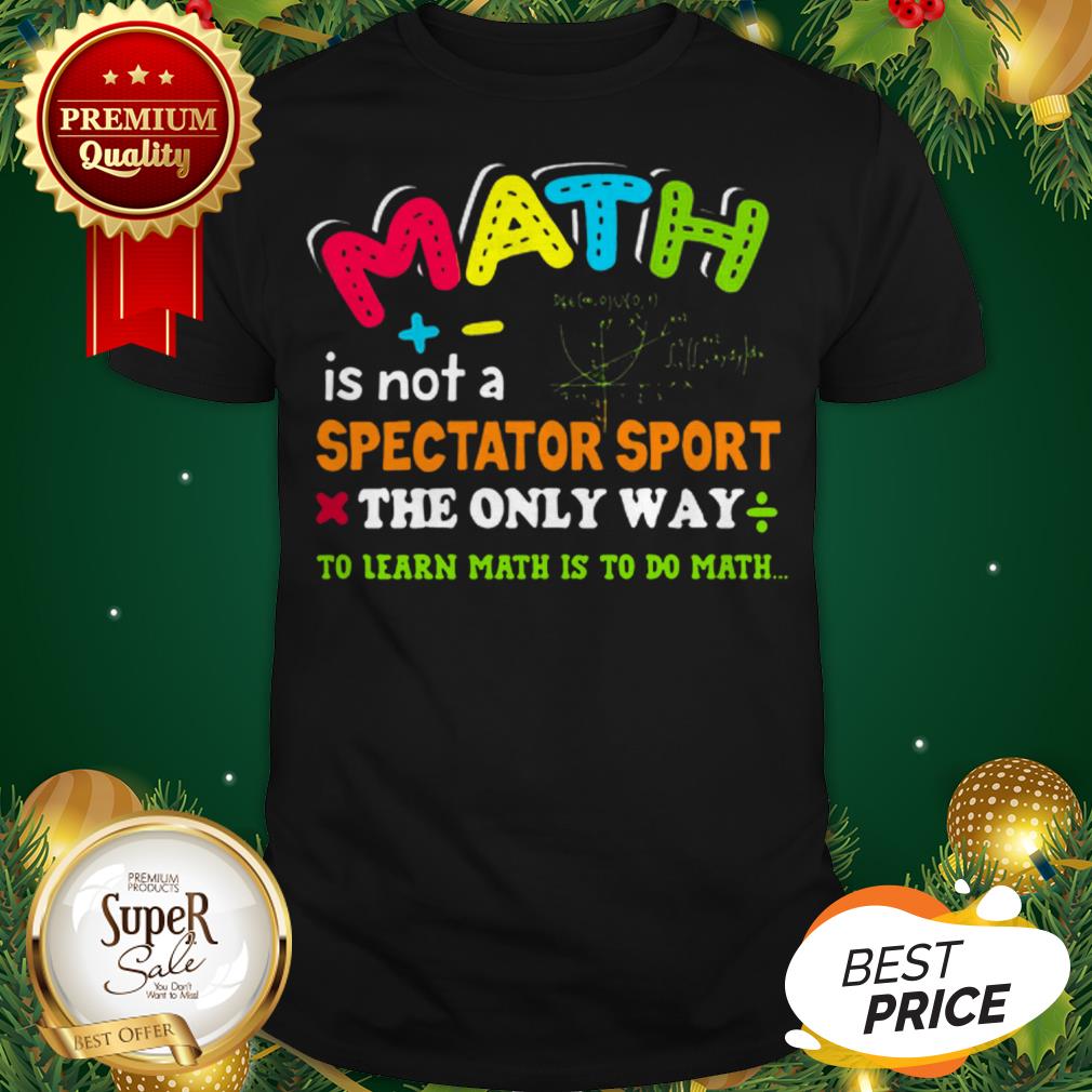 Math Is Not A Spectator Sport The Only Way To Learn Math Is To Do Math Shirt Math Is Not A Spectator Sport The Only Way To Learn Math Is To Do Math Shirt