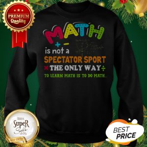 Math Is Not A Spectator Sport The Only Way To Learn Math Is To Do Math Sweatshirt