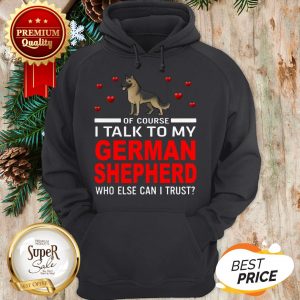 Of Course I Talk To My German Shepherd Who Else Can I Trust Hoodie