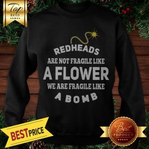 Redheads Are Not Fragile Like A Flower We Are Fragile Like A Bomb Sweatshirt