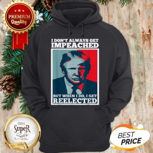 Trump 2020 I Dont Always Get Impeached I Get Reelected Hoodie