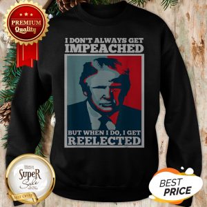 Trump 2020 I Dont Always Get Impeached I Get Reelected Sweatshirt