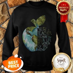Nice Earth Apple I Became A Teacher Because Your Life Is Worth My Time Sweatshirt