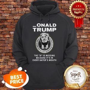 Nice Donald Trump The D Is Missing Because It’s In Every Hater’s Mouth Hoodie