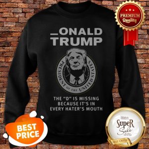Nice Donald Trump The D Is Missing Because It’s In Every Hater’s Mouth Sweatshirt