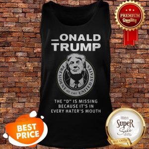 Nice Donald Trump The D Is Missing Because It’s In Every Hater’s Mouth Tank Top