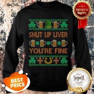 Nice Shut Up Liver You’re Fine St Patricks Day Ugly Holiday Beer Sweatshirt