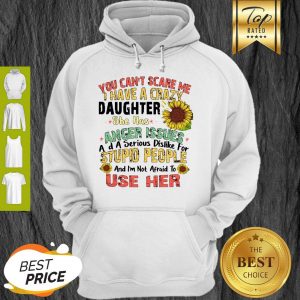 Good You Can’t Scare Me I Have A Crazy Daughter She Has Anger Issues Flower Hoodie