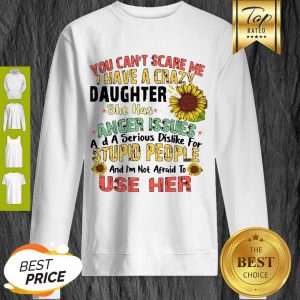 Good You Can’t Scare Me I Have A Crazy Daughter She Has Anger Issues Flower Sweatshirt