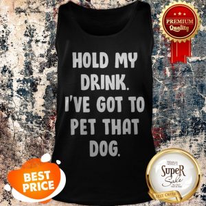 Nice Hold My Drink I’ve Got To Pet That Dog Tank Top