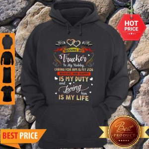 Perfect Missing My Trucker Is Hobby Caring For Him Is My Job Making Him Happy Hoodie