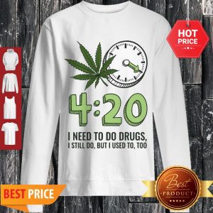 Cute Cannabis Weed 420 I Need To Do Drugs I Still Do But I Used To Too Sweatshirt