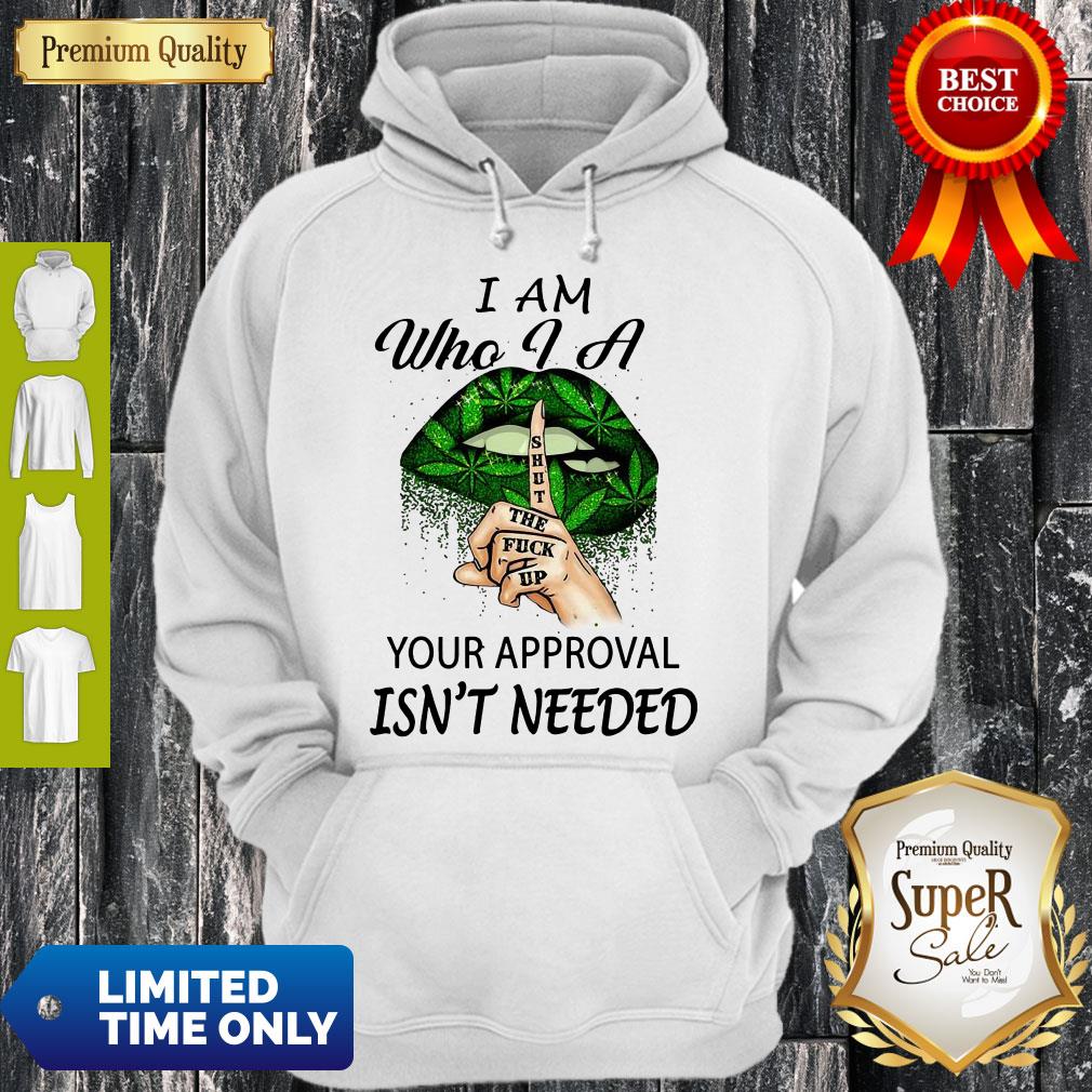 Perfect Weed Lips I Am Who I A Shut The Fuck Up Your Approval Isn’t Needed Hoodie Perfect Weed Lips I Am Who I A Shut The Fuck Up Your Approval Isn’t Needed Hoodie