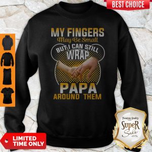 Nice My Fingers May Be Small But I Can Still Wrap Papa Around Them Sweatshirt