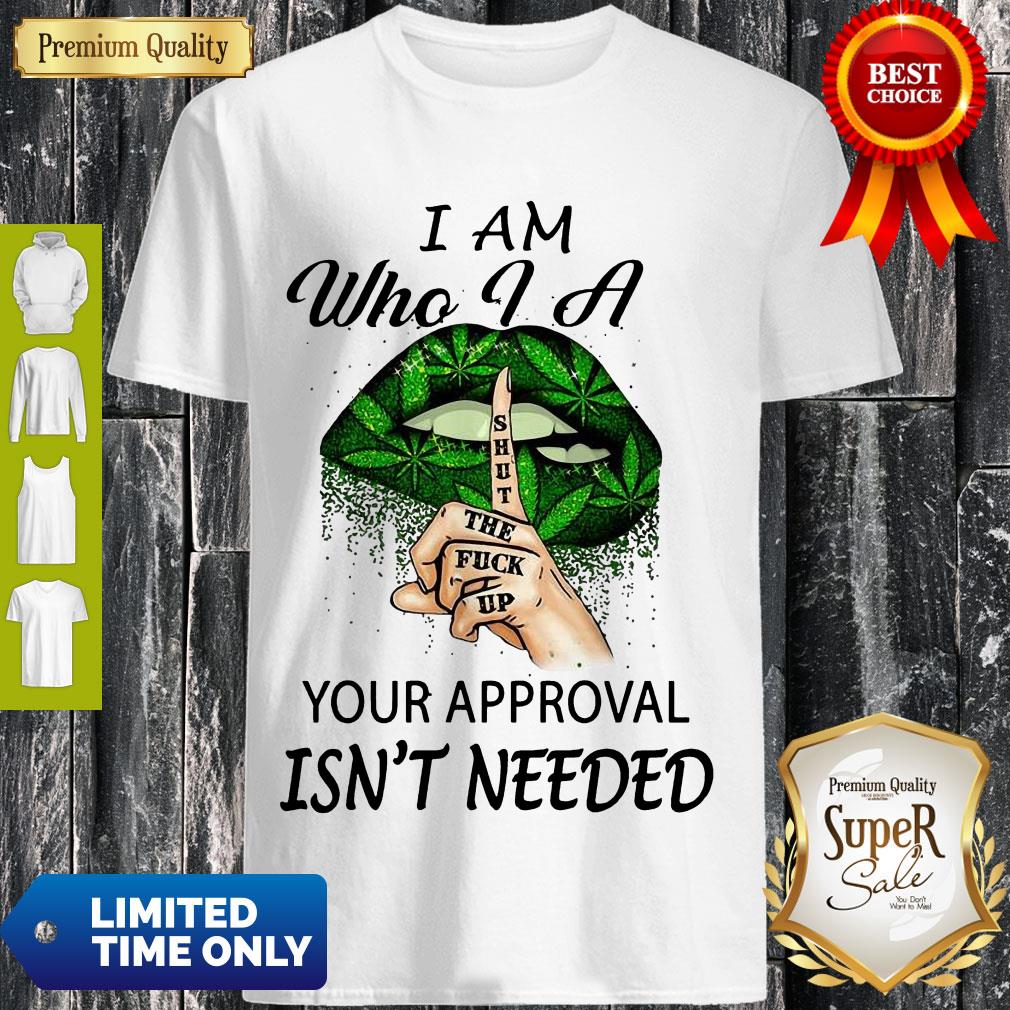 Perfect Weed Lips I Am Who I A Shut The Fuck Up Your Approval Isn’t Needed Shirt Perfect Weed Lips I Am Who I A Shut The Fuck Up Your Approval Isn’t Needed Shirt
