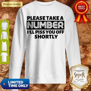 Good Please Take A Number I’ll Piss You Off Shortly Sweatshirt