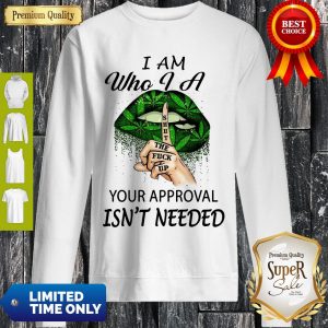 Perfect Weed Lips I Am Who I A Shut The Fuck Up Your Approval Isn’t Needed Sweatshirt