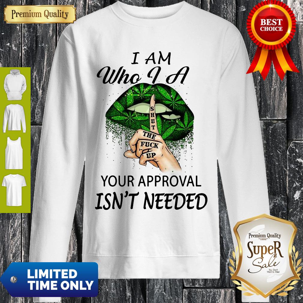 Perfect Weed Lips I Am Who I A Shut The Fuck Up Your Approval Isn’t Needed Sweatshirt Perfect Weed Lips I Am Who I A Shut The Fuck Up Your Approval Isn’t Needed Sweatshirt