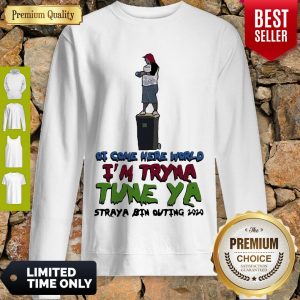 Awesome Ot Come Here World Im Tryna Tune Ya Straya Bin Outing 2020 Sweatshirt