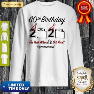 Top 60th Birthday 2020 The Year When Shit Got Real Quarantined Sweatshirt