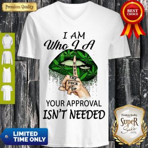 Perfect Weed Lips I Am Who I A Shut The Fuck Up Your Approval Isn’t Needed V-neck