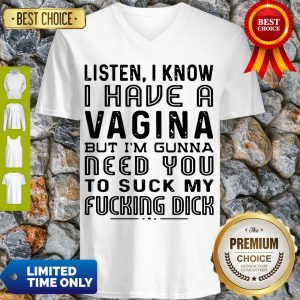 Listen I Know I Have A Vagina But I’m Gunna Need You To Suck My Fucking Dick V-neck