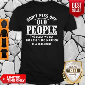 Dont Piss Off Old People The Older We Get The Less Life In Prison Is A Deterrent Shirt