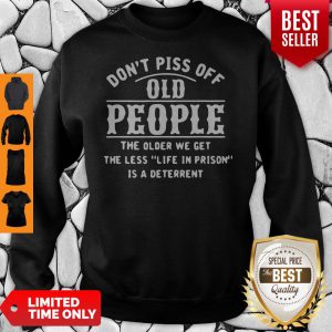 Dont Piss Off Old People The Older We Get The Less Life In Prison Is A Deterrent Sweatshirt