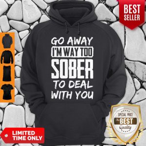 Go Away Im Way Too Sober To Deal With You Hoodie