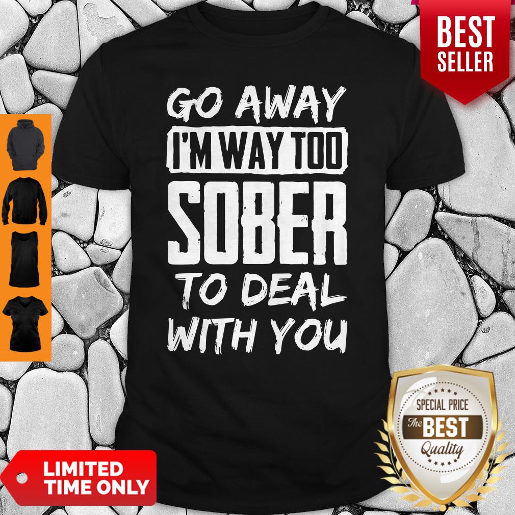 Go Away Im Way Too Sober To Deal With You Shirt Go Away Im Way Too Sober To Deal With You Shirt