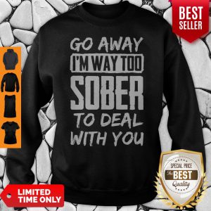 Go Away Im Way Too Sober To Deal With You Sweatshirt