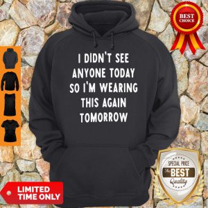I Didn't See Anyone Today So I'm Wearing This Again Tomorrow Hoodie