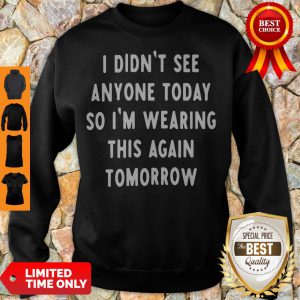 I Didn't See Anyone Today So I'm Wearing This Again Tomorrow Sweatshirt