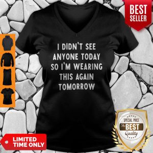 I Didnt See Anyone Today So Im Wearing This Again Tomorrow V-neck