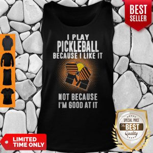 I Play Pickleball Because I Like It Not Because I'm Good At It Tank Top