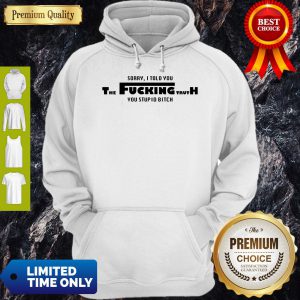 Nice Sorry I Told You The Fucking Truth You Stupid Bitch Hoodie