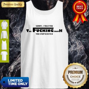 Nice Sorry I Told You The Fucking Truth You Stupid Bitch Tank Top