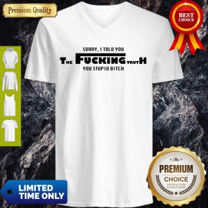 Nice Sorry I Told You The Fucking Truth You Stupid Bitch V-neck