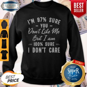 Official I’m 97% Sure You Don’t Like Me But I Am 100% Sure I Don’t Care Sweatshirt