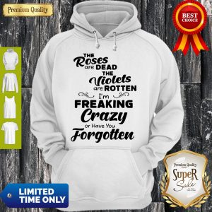 Official The Roses Are Dead And The Violets Are Rotten Im Freaking Crazy Hoodie