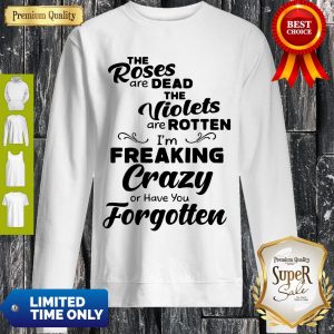 Official The Roses Are Dead And The Violets Are Rotten Im Freaking Crazy Sweatshirt