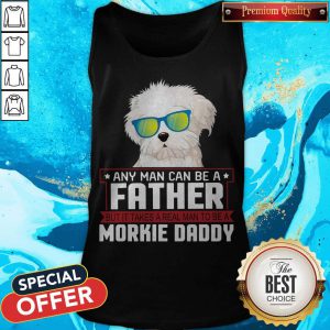 Any Man Can Be A Father Real Man To Be A Morkie Dog Daddy Tank Top