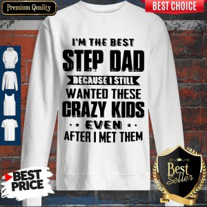 I’m The Best Step Dad Because I Still Wanted These Crazy Kids Even After I Met Them Sweatshirt