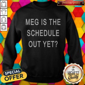 Top Meg Is The Schedule Out Yet Sweatshirt