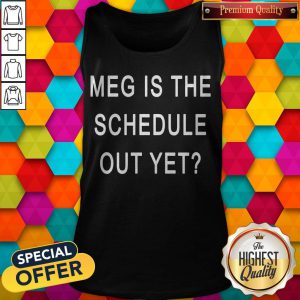 Top Meg Is The Schedule Out Yet Tank Top