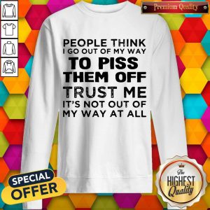People Think I Go Out Of My Way To Piss Them Off Trust Me Sweatshirt