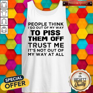 People Think I Go Out Of My Way To Piss Them Off Trust Me Tank Top