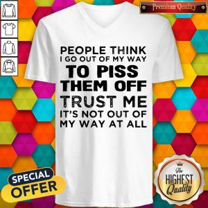 People Think I Go Out Of My Way To Piss Them Off Trust Me V-neck